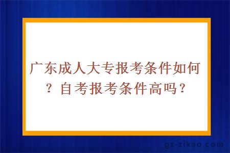 广东成人大专报考条件如何？自考报考条件高吗？