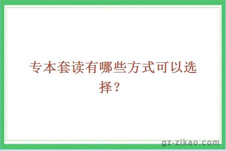 专本套读有哪些方式可以选择？