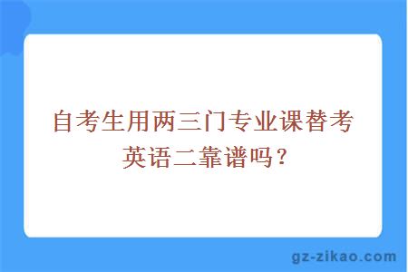 自考生用两三门专业课替考英语二靠谱吗？