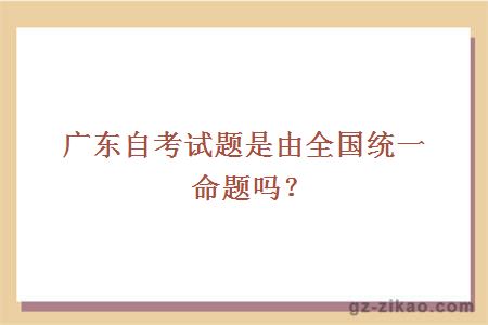广东自考试题是由全国统一命题吗？