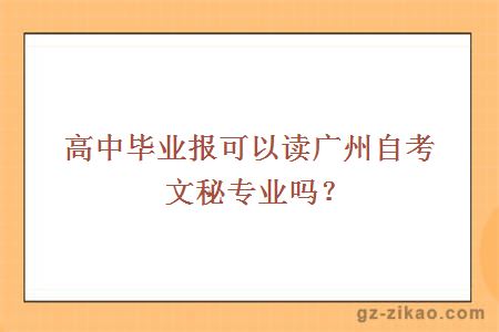 高中毕业报可以读广州自考文秘专业吗？