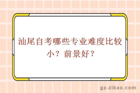 汕尾自考哪些专业难度比较小？前景好？