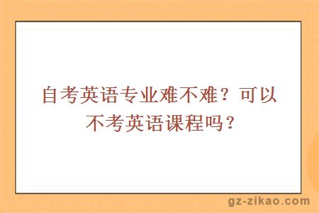 自考英语专业难不难？可以不考英语课程吗？