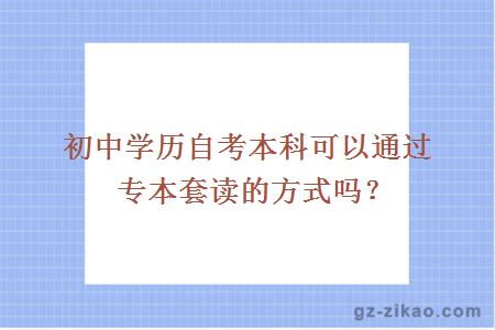 初中学历自考本科可以通过专本套读的方式吗？