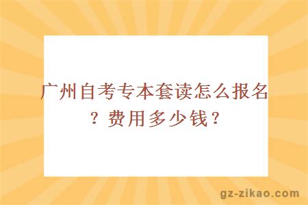 广州自考专本套读怎么报名？费用多少钱？