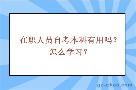 在职人员自考本科有用吗？怎么学习？