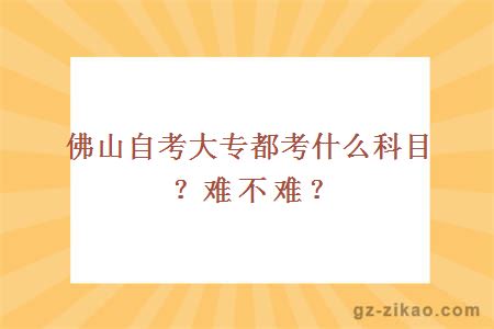 佛山自考大专都考什么科目？难不难？