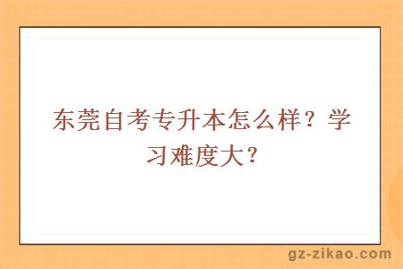 东莞自考专升本怎么样？学习难度大？