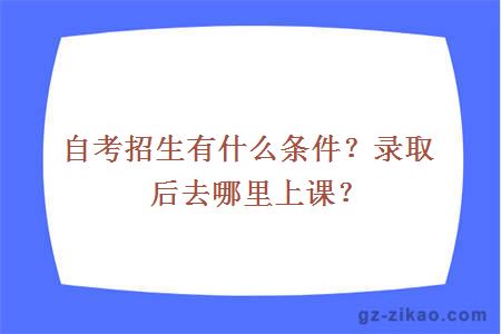 自考招生有什么条件？录取后去哪里上课？