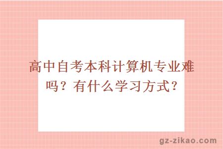 高中自考本科计算机专业难吗？有什么学习方式？