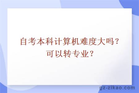 自考本科计算机难度大吗？可以转专业？