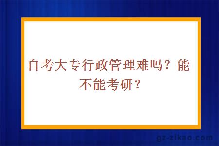 自考大专行政管理难吗？能不能考研？