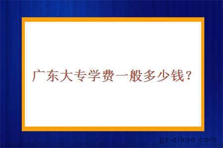 广东大专学费一般多少钱？