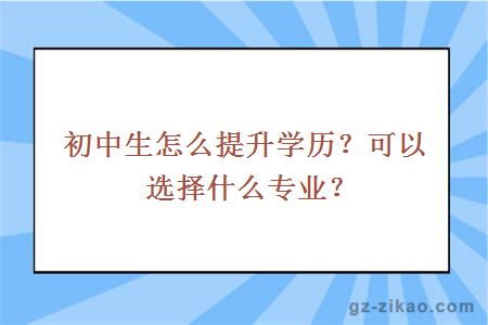 初中生怎么提升学历？可以选择什么专业？