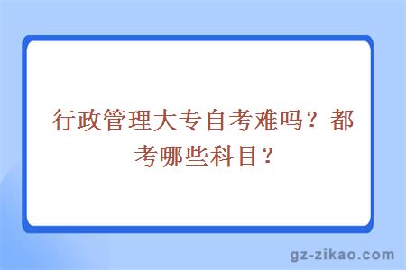 行政管理大专自考难吗？都考哪些科目？