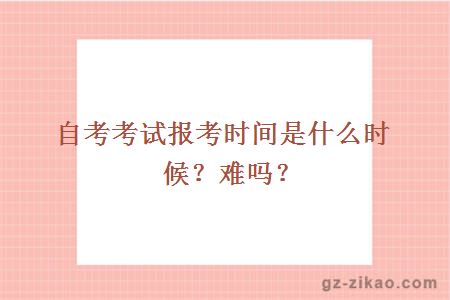 自考考试报考时间是什么时候？难吗？