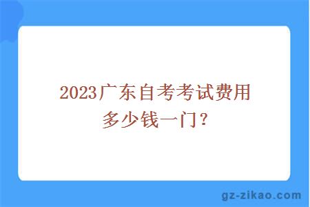 2023广东自考考试费用多少钱一门？