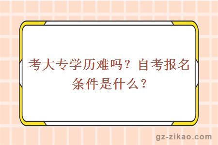 考大专学历难吗？自考报名条件是什么？