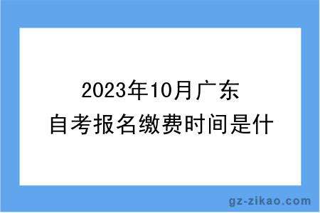 2023年10月广东自考报名缴费时间是什么时候