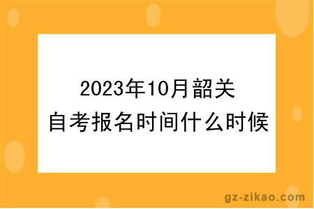 2023年10月韶关自考报名时间什么时候截止？