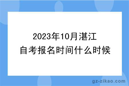 2023年10月湛江自考报名时间什么时候截止？