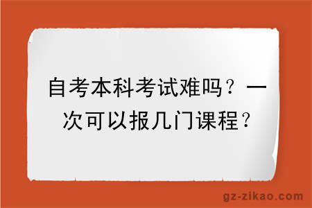 自考本科考试难吗？一次可以报几门课程？