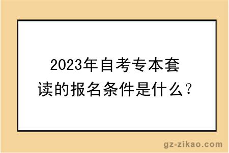 2023年自考专本套读的报名条件是什么？