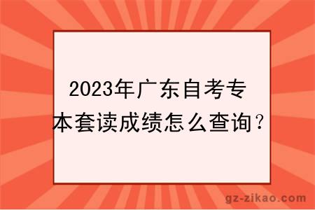 2023年广东自考专本套读成绩怎么查询？不及格有影响吗？