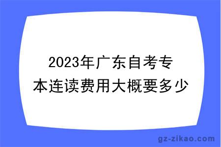 2023年广东自考专本连读费用大概要多少？
