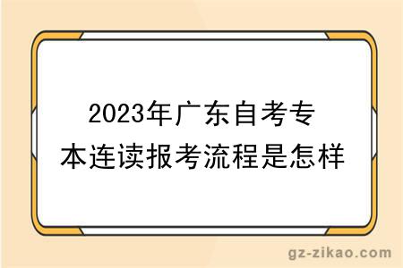 2023年广东自考专本连读报考流程是怎样的？多少钱？