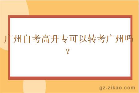 广州自考高升专可以转考广州吗？