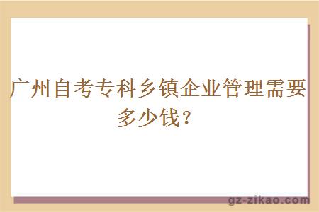 广州自考专科乡镇企业管理需要多少钱？
