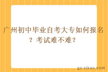 广州初中毕业自考大专如何报名？考试难不难？