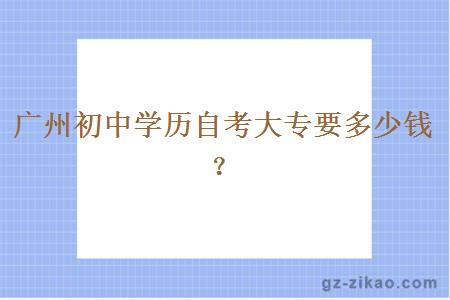 广州初中学历自考大专要多少钱？