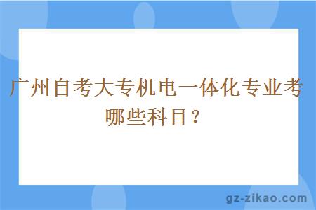 广州自考大专机电一体化专业考哪些科目？