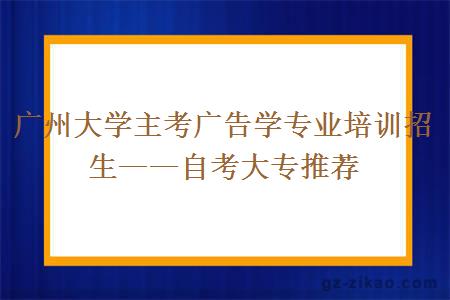 广州大学主考广告学专业培训招生——自考大专推荐