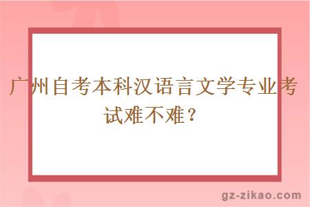 广州自考本科汉语言文学专业考试难不难？