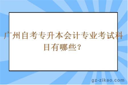广州自考专升本会计专业考试科目有哪些？