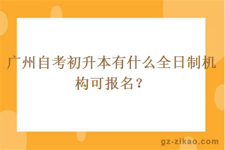 广州自考初升本有什么全日制机构可报名？