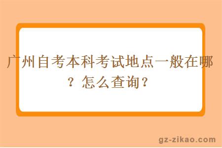广州自考本科考试地点一般在哪里？怎么查询？