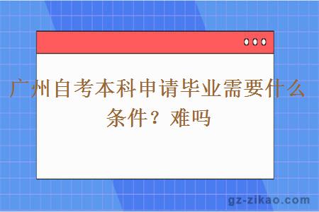 广州自考本科申请毕业需要什么条件？难吗