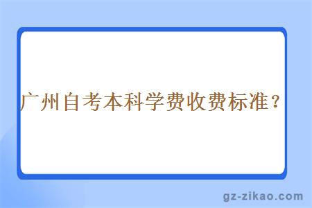 广州自考本科学费收费标准是怎么样？