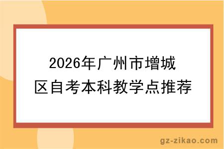 2026年广州市增城区自考本科教学点推荐名单！附选择标准