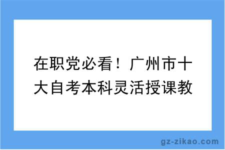 在职党必看！广州市十大自考本科灵活授课教学点，工作学习两不耽误