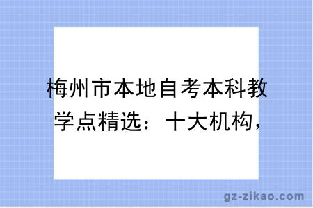 梅州市本地自考本科教学点精选：十大机构，适配不同考生需求