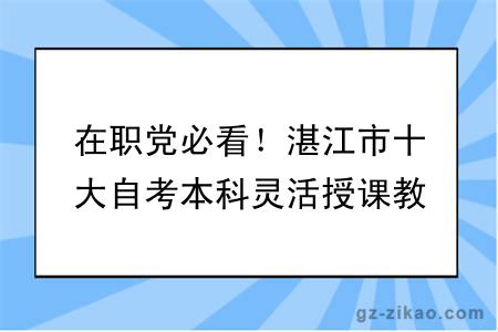 在职党必看！湛江市十大自考本科灵活授课教学点，工作学习两不耽误