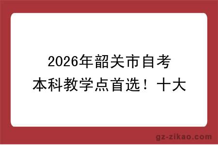 2026年韶关市自考本科教学点首选！十大正规机构，拿证有保障