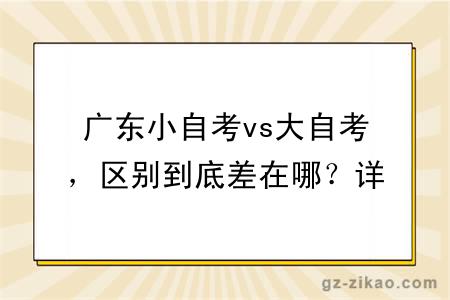 广东小自考vs大自考，区别到底差在哪？详细解读来了