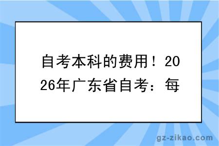 自考本科的费用！2026年广东省自考：每科 52 元报考缴费指南