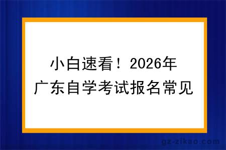 小白速看！2026年广东自学考试报名常见问题及解答大合集